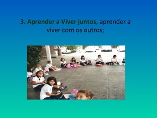 3. Aprender a Viver juntos, aprender a 
viver com os outros; 
 