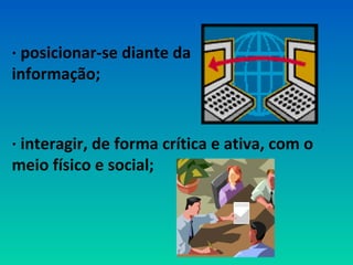 · posicionar-se diante da 
informação; 
· interagir, de forma crítica e ativa, com o 
meio físico e social; 
 