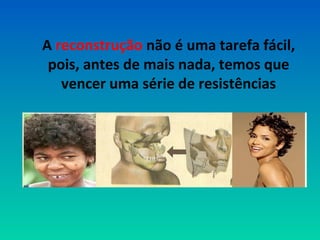 A reconstrução não é uma tarefa fácil, 
pois, antes de mais nada, temos que 
vencer uma série de resistências 
 