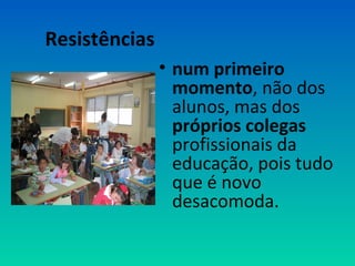 • num primeiro 
momento, não dos 
alunos, mas dos 
próprios colegas 
profissionais da 
educação, pois tudo 
que é novo 
desacomoda. 
Resistências 
 