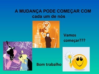 A MUDANÇA PODE COMEÇAR COM 
cada um de nós 
Bom trabalho 
Vamos 
começar??? 
