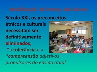 Modificação do Pensar, do Ensinar 
Século XXI, os preconceitos 
étnicos e culturais 
necessitam ser 
definitivamente 
eliminados; 
*a tolerância e a 
*compreensão são os 
adjetivos propulsores do 
ensino atual 
 
