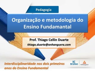 Organização e metodologia do
Ensino Fundamantal
Prof. Thiago Cellin Duarte
thiago.duarte@anhanguera.com
Pedagogia
Interdisciplinaridade nos dois primeiros
anos do Ensino Fundamental
 