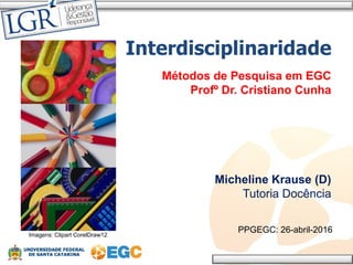 Interdisciplinaridade
Métodos de Pesquisa em EGC
Profº Dr. Cristiano Cunha
Micheline Krause (D)
Tutoria Docência
PPGEGC: 26-abril-2016
Imagens: Clipart CorelDraw12
 