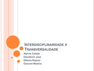 INTERDISCIPLINARIDADE X
TRANSVERSALIDADE
Alynne Calado
Claudemir José
Débora Rayssa
Geovani Martins

 