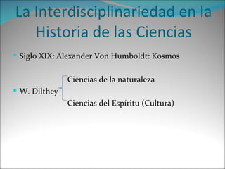 La Interdisciplinariedad en la Historia de las Ciencias Siglo XIX: Alexander Von Humboldt: Kosmos Ciencias de la naturaleza  W. Dilthey  Ciencias del Espíritu (Cultura)  
