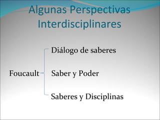 Algunas Perspectivas Interdisciplinares Diálogo de saberes Foucault  Saber y Poder Saberes y Disciplinas 