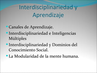 Interdisciplinariedad y Aprendizaje Canales de Aprendizaje. Interdisciplinariedad e Inteligencias Múltiples Interdisciplinariedad y Dominios del Conocimiento Social. La Modularidad de la mente humana. 
