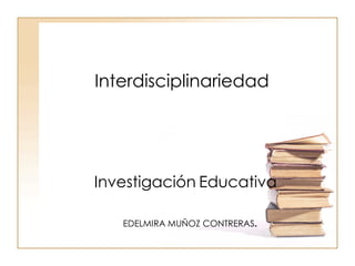 Interdisciplinariedad




Investigación Educativa

   EDELMIRA MUÑOZ CONTRERAS.
 