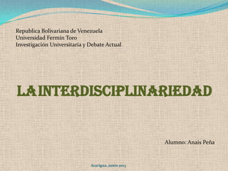 Acarigua, junio 2013
Republica Bolivariana de Venezuela
Universidad Fermín Toro
Investigación Universitaria y Debate Actual
LaInterdisciplinariedad
Alumno: Anais Peña
 