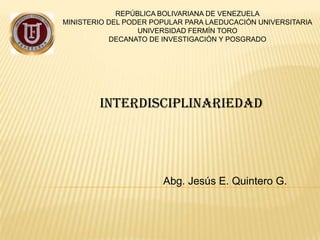 REPÚBLICA BOLIVARIANA DE VENEZUELA
MINISTERIO DEL PODER POPULAR PARA LAEDUCACIÓN UNIVERSITARIA
UNIVERSIDAD FERMÍN TORO
DECANATO DE INVESTIGACIÓN Y POSGRADO
INTERDISCIPLINARIEDAD
Abg. Jesús E. Quintero G.
 