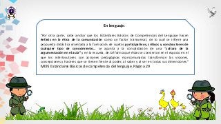 En lenguaje:
“Por otra parte, cabe anotar que los Estándares Básicos de Competencias del Lenguaje hacen
énfasis en la ética de la comunicación como un factor transversal, de lo cual se infiere una
propuesta didáctica orientada a la formación de sujetos participativos, críticos y constructores de
cualquier tipo de conocimiento… se apunta a la consolidación de una “cultura de la
argumentación en el aula” y en la escuela, de tal forma que éstas se conviertan en el espacio en el
que los interlocutores con acciones pedagógicas mancomunadas transforman las visiones,
concepciones y haceres que se tienen frente al poder, al saber y al ser en todas sus dimensiones”
MEN. Estándares Básicos de competencia del lenguaje. Página 29
 