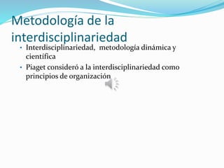 Metodología de la
interdisciplinariedad
• Interdisciplinariedad, metodología dinámica y
científica
• Piaget consideró a la interdisciplinariedad como
principios de organización
 