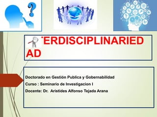 INTERDISCIPLINARIED
AD
Doctorado en Gestión Publica y Gobernabilidad
Curso : Seminario de Investigacion I
Docente: Dr. Arístides Alfonso Tejada Arana
 