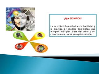 ¿Qué SIGNIFICA?
La Interdisciplinariedad, es la habilidad y
la practica de manera combinada que
integran múltiples áreas del saber y del
conocimiento, sobre cualquier estudio.
 
