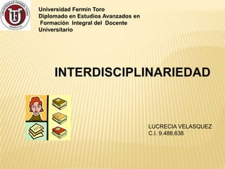 Universidad Fermín Toro
Diplomado en Estudios Avanzados en
Formación Integral del Docente
Universitario
INTERDISCIPLINARIEDAD
LUCRECIA VELASQUEZ
C.I. 9.488.638
 