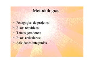 Metodologias

•   Pedagogias de projetos;
•   Eixos temáticos;
•   Temas geradores;
•   Eixos articulares;
•   Atividades integradas
 
