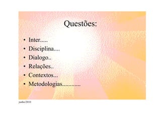 Questões:
   •   Inter.....
   •   Disciplina....
   •   Dialogo..
   •   Relações..
   •   Contextos...
   •   Metodologias............

junho/2010
 