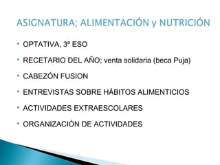    OPTATIVA, 3º ESO
   RECETARIO DEL AÑO; venta solidaria (beca Puja)
   CABEZÓN FUSION
   ENTREVISTAS SOBRE HÁBITOS ALIMENTICIOS
   ACTIVIDADES EXTRAESCOLARES
   ORGANIZACIÓN DE ACTIVIDADES
 