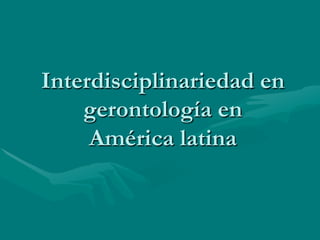 Interdisciplinariedad en
    gerontología en
     América latina
 