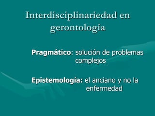 Interdisciplinariedad en
      gerontología

 Pragmático: solución de problemas
             complejos

 Epistemología: el anciano y no la
                enfermedad
 