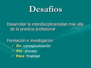 Desafíos
Desarrollar la interdisciplinariedad más allá
 de la practica profesional

Formación e investigación
  ü  En: conceptualización
  ü  Por: proceso
  ü  Para: finalidad
 