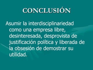 CONCLUSIÓN
Asumir la interdisciplinariedad
 como una empresa libre,
 desinteresada, desprovista de
 justificación política y liberada de
 la obsesión de demostrar su
 utilidad.
 