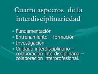 Cuatro aspectos de la
 interdisciplinariedad
•  Fundamentación
•  Entrenamiento – formación
•  Investigación
•  Cuidado interdisciplinario –
   colaboración interdisciplinaria –
   colaboración interprofesional.
 