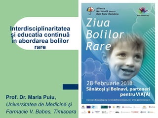 Prof. Dr. Maria Puiu, Universitatea de Medici nă şi  Farmacie V. Babes, Timisoara Interdisciplinaritate a   şi educatia continuă în abordarea bolilor rare 