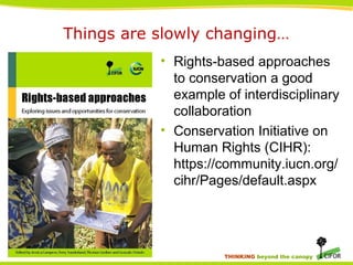 THINKING beyond the canopy
Things are slowly changing…
• Rights-based approaches
to conservation a good
example of interdisciplinary
collaboration
• Conservation Initiative on
Human Rights (CIHR):
https://community.iucn.org/
cihr/Pages/default.aspx
 