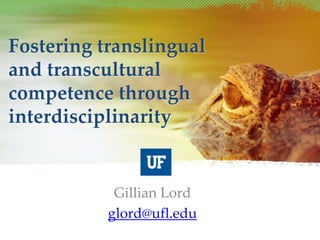 Fostering translingual
and transcultural
competence through
interdisciplinarity
Gillian Lord
glord@ufl.edu
 