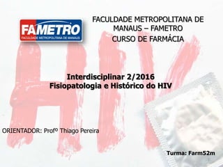 Interdisciplinar 2/2016
Fisiopatologia e Histórico do HIV
FACULDADE METROPOLITANA DE
MANAUS – FAMETRO
CURSO DE FARMÁCIA
Turma: Farm52m
ORIENTADOR: Profº Thiago Pereira
1
 