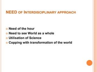 NEED OF INTERDISCIPLINARY APPROACH
 Need of the hour
 Need to see World as a whole
 Utilisation of Science
 Copping with transformation of the world
 