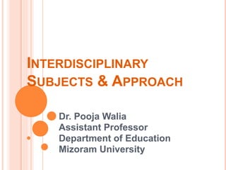 INTERDISCIPLINARY
SUBJECTS & APPROACH
Dr. Pooja Walia
Assistant Professor
Department of Education
Mizoram University
 