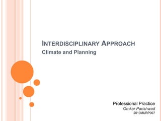 INTERDISCIPLINARY APPROACH
Climate and Planning




                       Professional Practice
                            Omkar Parishwad
                                 2010MURP007
 