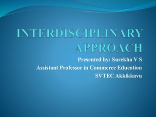Presented by: Surekha V S
Assistant Professor in Commerce Education
SVTEC Akkikkavu