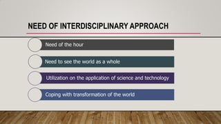 NEED OF INTERDISCIPLINARY APPROACH
Need of the hour
Need to see the world as a whole
Utilization on the application of science and technology
Coping with transformation of the world
 