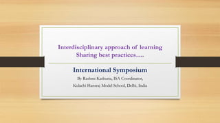 Interdisciplinary approach of learning
Sharing best practices….
International Symposium
By Rashmi Kathuria, ISA Coordinator,
Kulachi Hansraj Model School, Delhi, India
 