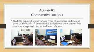 Activity#2
Comparative analysis
• Students explored about various types of costumes in different
parts of the world. A comparative analysis was done on weather
conditions, types of clothes and materials used.
 