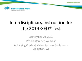 Interdisciplinary Instruction for
the 2014 GED® Test
September 20, 2013
Pre-Conference Webinar
Achieving Credentials for Success Conference
Appleton, WI
 