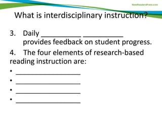 What is interdisciplinary instruction?
3. Daily __________ __________
provides feedback on student progress.
4. The four elements of research-based
reading instruction are:
• __________________
• __________________
• __________________
• __________________
 