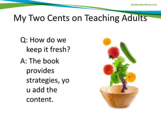 My Two Cents on Teaching Adults
Q: How do we
keep it fresh?
A: The book
provides
strategies, yo
u add the
content.
 