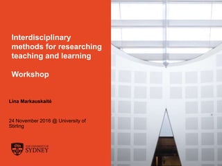 The University of Sydney Page 1
Interdisciplinary
methods for researching
teaching and learning
Workshop
Lina Markauskaitė
24 November 2016 @ University of
Stirling
 