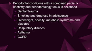 ⩥ Periodontal conditions with a combined pediatric
dentistry and periodontology focus in childhood
⊳ Dental Trauma
⊳ Smoking and drug use in adolscence
⊳ Overweight, obesity, metabolic syndrome and
diabetes
⊳ Respiratory diseses
⊳ Asthama
⊳ COPD
101
 
