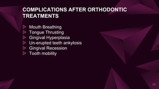 COMPLICATIONS AFTER ORTHODONTIC
TREATMENTS
⩥ Mouth Breathing
⩥ Tongue Thrusting
⩥ Gingival Hyperplasia
⩥ Un-erupted teeth ankylosis
⩥ Gingival Recession
⩥ Tooth mobility
56
 
