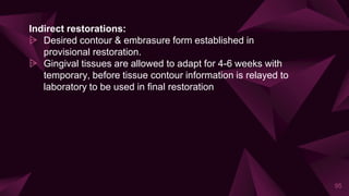 Indirect restorations:
⩥ Desired contour & embrasure form established in
provisional restoration.
⩥ Gingival tissues are allowed to adapt for 4-6 weeks with
temporary, before tissue contour information is relayed to
laboratory to be used in final restoration
95
 