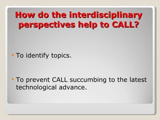 How do the interdisciplinary perspectives help to CALL? To identify topics. To prevent  CALL succumbing to the latest technological advance.  