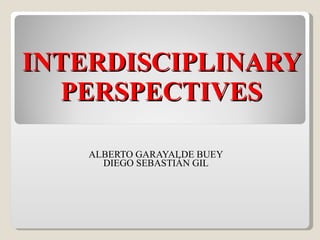 INTERDISCIPLINARY PERSPECTIVES ALBERTO GARAYALDE BUEY DIEGO SEBASTIÁN GIL 