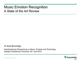 Music Emotion Recognition
A State of the Art Review




Dr Scott Beveridge
Interdisciplinary Perspectives on Music, Emotion and Technology
Glasgow Caledonian University, 25th June 2012


© Fraunhofer IDMT
 