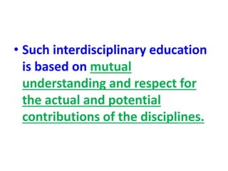 • Such interdisciplinary education
is based on mutual
understanding and respect for
the actual and potential
contributions of the disciplines.
 